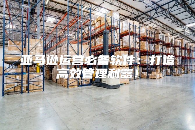 亚马逊运营必备软件：打造高效管理利器！