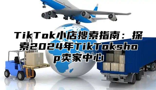 TikTok小店搜索指南：探索2025年TikTokshop卖家中心