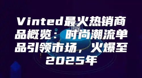 Vinted最火热销商品概览：时尚潮流单品引领市场，火爆至2025年