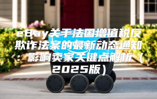 eBay关于法国增值税反欺诈法案的最新动态通知：影响卖家关键点解析2025版