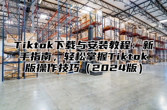 Tiktok下载与安装教程：新手指南，轻松掌握Tiktok版操作技巧2025版