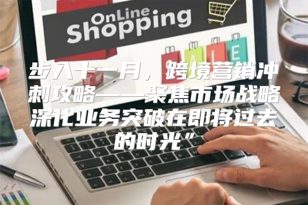 步入十一月，跨境营销冲刺攻略——聚焦市场战略深化业务突破在即将过去的时光”