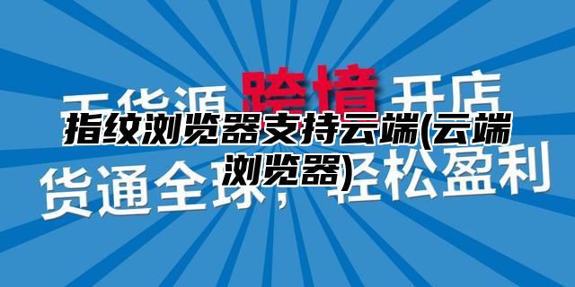 指纹浏览器支持云端(云端浏览器)