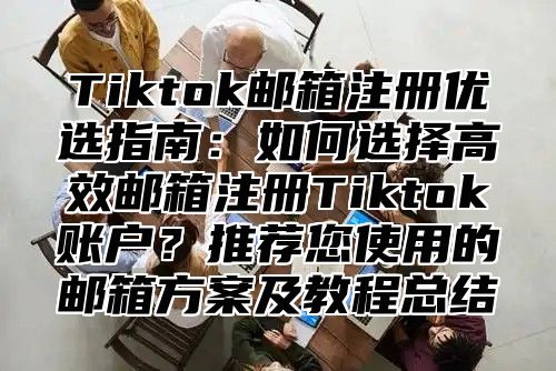 Tiktok邮箱注册优选指南：如何选择高效邮箱注册Tiktok账户？推荐您使用的邮箱方案及教程总结