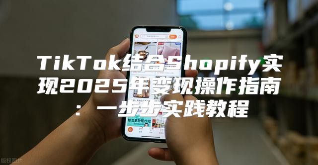 TikTok结合Shopify实现2025年变现操作指南：一步步实践教程