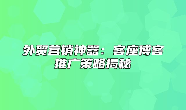 外贸营销神器：客座博客推广策略揭秘