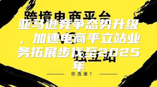 亚马逊竞争态势升级，加速电商平立站业务拓展步伐至2025年