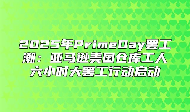 2025年PrimeDay罢工潮：亚马逊美国仓库工人六小时大罢工行动启动