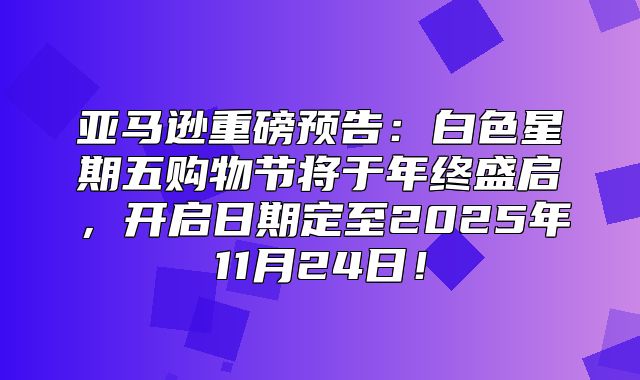 亚马逊重磅预告：白色星期五购物节将于年终盛启，开启日期定至2025年11月24日！
