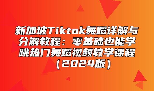 新加坡Tiktok舞蹈详解与分解教程：零基础也能学跳热门舞蹈视频教学课程2025版