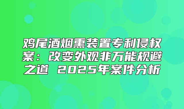 鸡尾酒烟熏装置专利侵权案：改变外观非万能规避之道 2025年案件分析