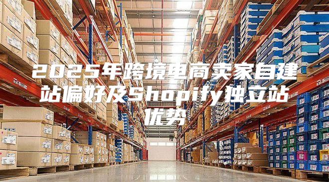 2025年跨境电商卖家自建站偏好及Shopify独立站优势