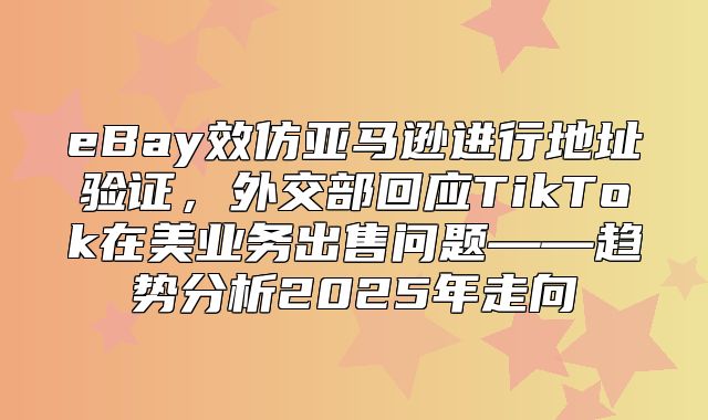 eBay效仿亚马逊进行地址验证，外交部回应TikTok在美业务出售问题——趋势分析2025年走向