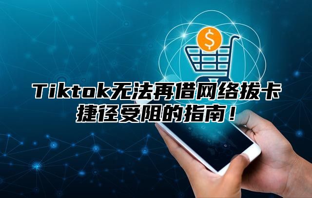 Tiktok无法再借网络拔卡捷径受阻的指南！