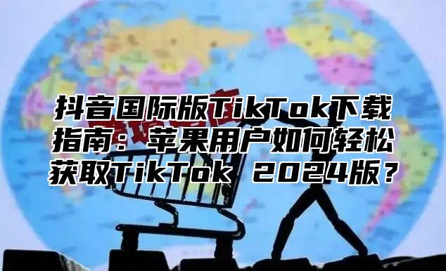 抖音国际版TikTok下载指南：苹果用户如何轻松获取TikTok 2025版？