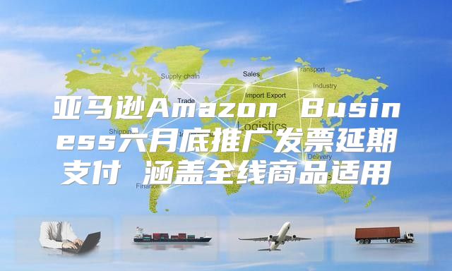 亚马逊Amazon Business六月底推广发票延期支付 涵盖全线商品适用