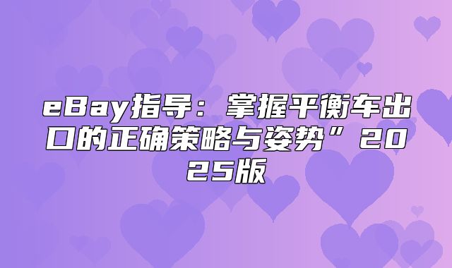 eBay指导：掌握平衡车出口的正确策略与姿势”2025版