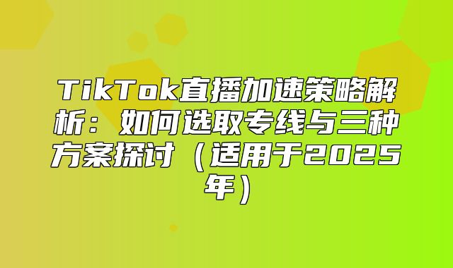 TikTok直播加速策略解析：如何选取专线与三种方案探讨适用于2025年