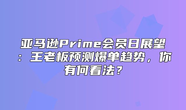 亚马逊Prime会员日展望：王老板预测爆单趋势，你有何看法？