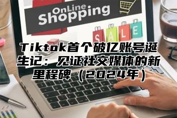 Tiktok首个破亿账号诞生记：见证社交媒体的新里程碑2025年