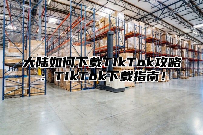 大陆如何下载TikTok攻略：TikTok下载指南！