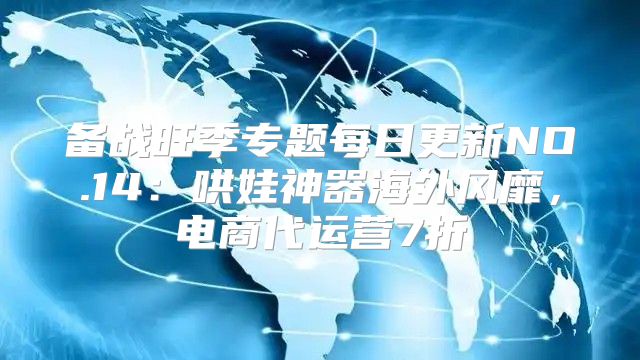 备战旺季专题每日更新NO.14：哄娃神器海外风靡，电商代运营7折