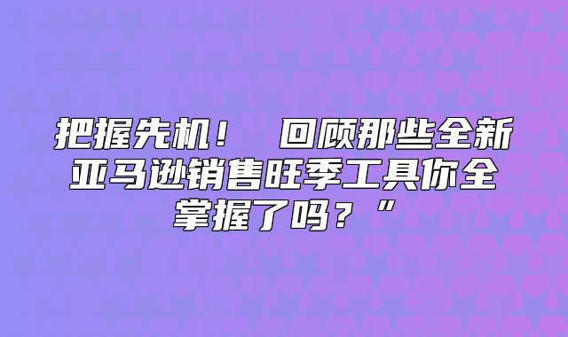 把握先机！ 回顾那些全新亚马逊销售旺季工具你全掌握了吗？”