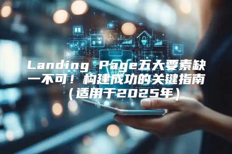 Landing Page五大要素缺一不可！构建成功的关键指南适用于2025年