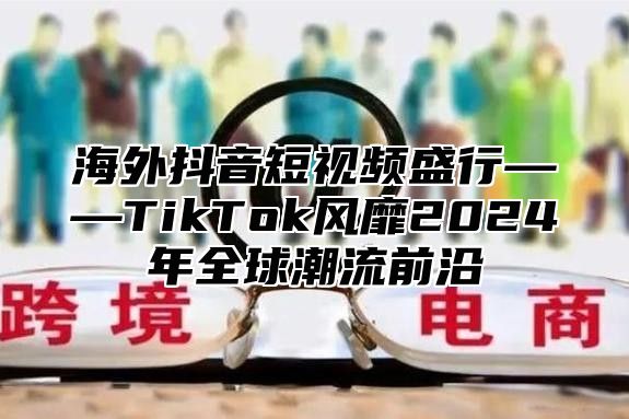 海外抖音短视频盛行——TikTok风靡2025年全球潮流前沿
