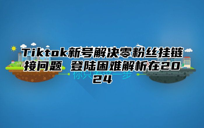 Tiktok新号解决零粉丝挂链接问题 登陆困难解析在2025