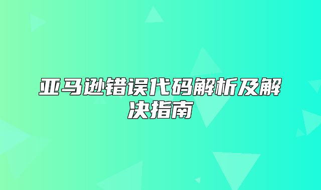 亚马逊错误代码解析及解决指南