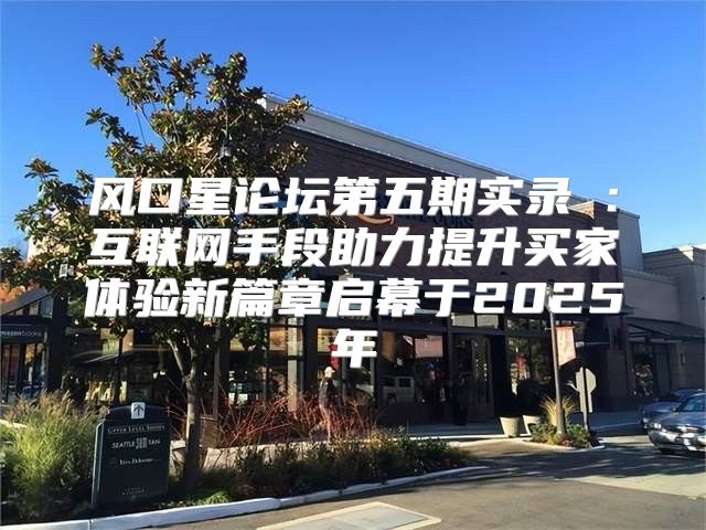 风口星论坛第五期实录③：互联网手段助力提升买家体验新篇章启幕于2025年