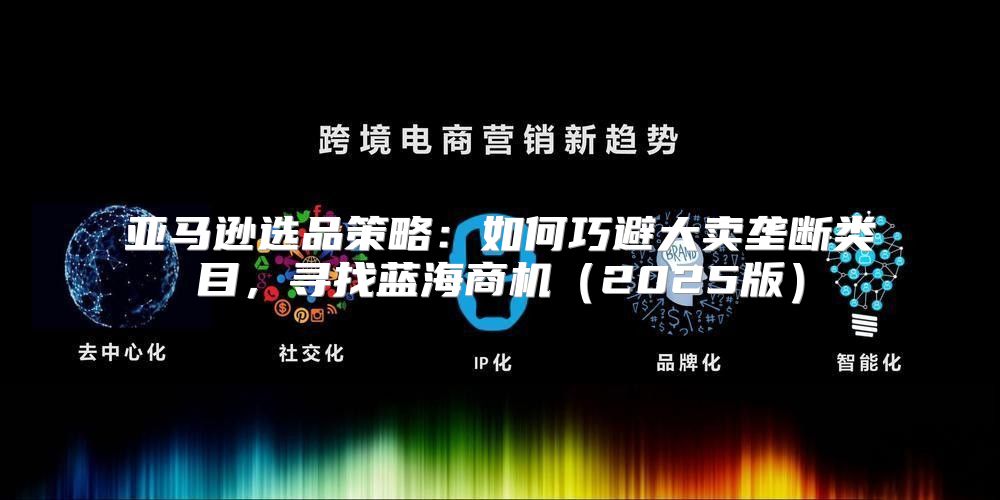 亚马逊选品策略：如何巧避大卖垄断类目，寻找蓝海商机2025版