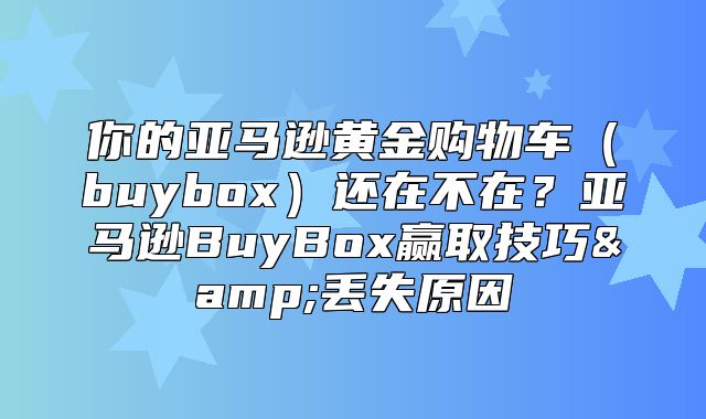 你的亚马逊黄金购物车buybox还在不在？亚马逊BuyBox赢取技巧&amp;丢失原因