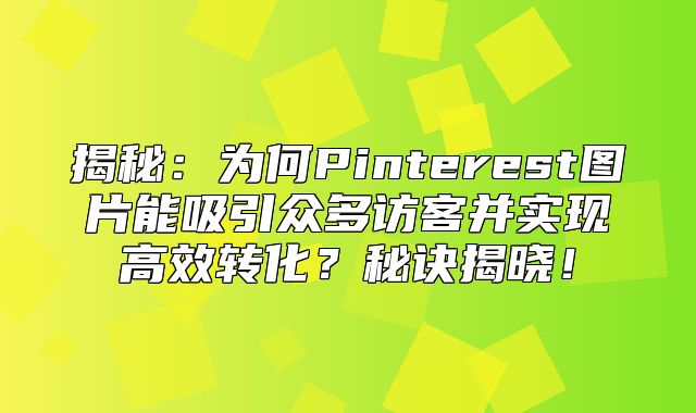 揭秘：为何Pinterest图片能吸引众多访客并实现高效转化？秘诀揭晓！