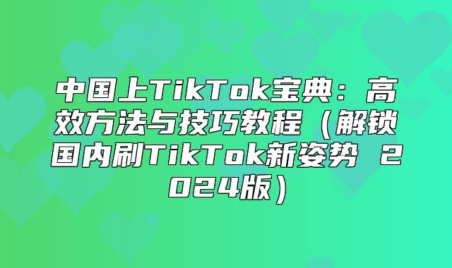 中国上TikTok宝典：高效方法与技巧教程解锁国内刷TikTok新姿势 2025版