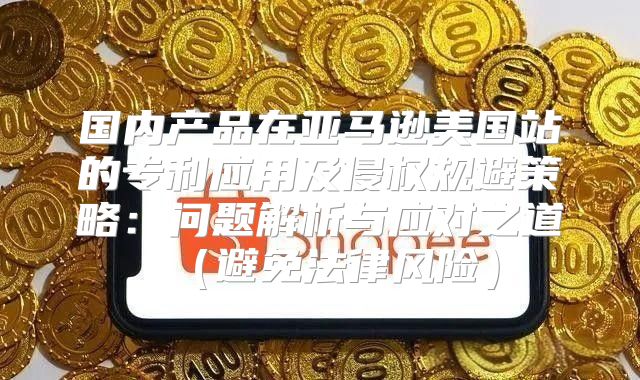 国内产品在亚马逊美国站的专利应用及侵权规避策略：问题解析与应对之道避免法律风险