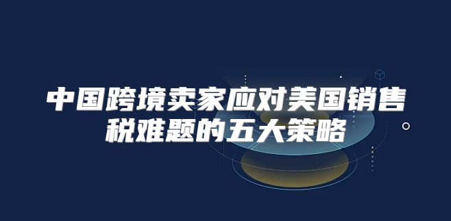 中国跨境卖家应对美国销售税难题的五大策略