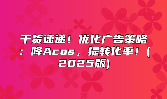 干货速递！优化广告策略：降Acos，提转化率！(2025版)
