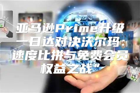 亚马逊Prime升级一日达对决沃尔玛：速度比拼与免费会员权益之战”