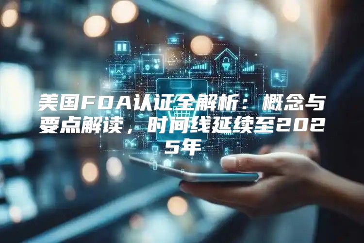 美国FDA认证全解析：概念与要点解读，时间线延续至2025年
