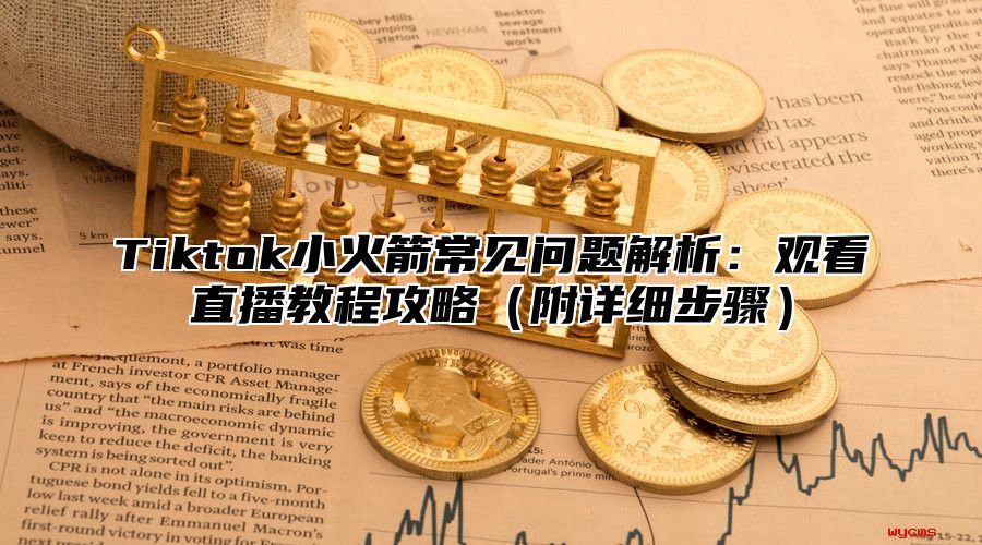 Tiktok小火箭常见问题解析：观看直播教程攻略附详细步骤