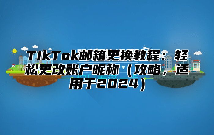 TikTok邮箱更换教程：轻松更改账户昵称攻略，适用于2025