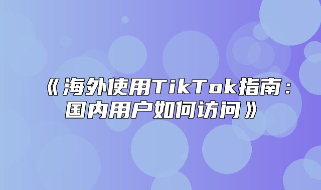 海外使用TikTok指南：国内用户如何访问