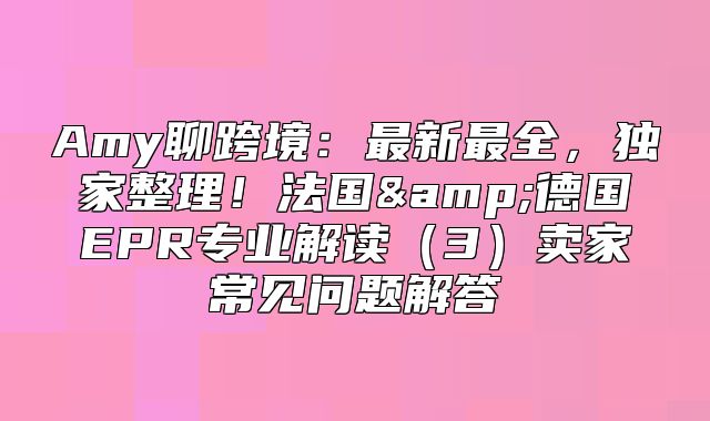 Amy聊跨境：最新最全，独家整理！法国&amp;德国EPR专业解读3卖家常见问题解答