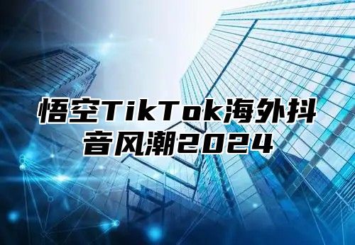 悟空TikTok海外抖音风潮2025