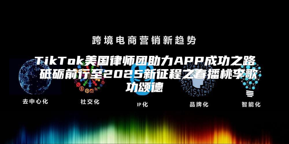 TikTok美国律师团助力APP成功之路 砥砺前行至2025新征程之春播桃李歌功颂德