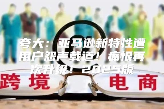 夸大：亚马逊新特性遭用户怨声载道！痛恨再次升级！2025版