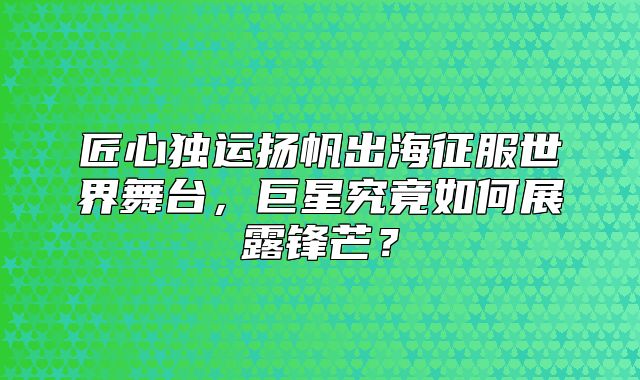 匠心独运扬帆出海征服世界舞台，巨星究竟如何展露锋芒？