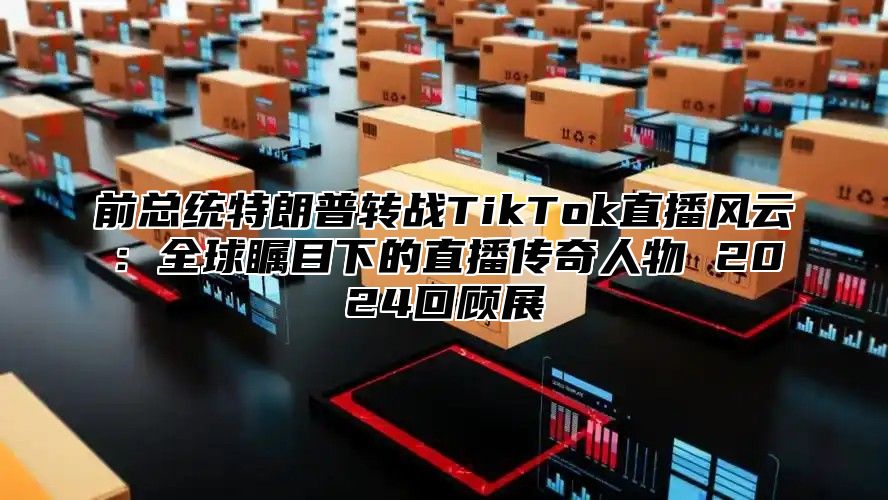 前总统特朗普转战TikTok直播风云：全球瞩目下的直播传奇人物 2025回顾展